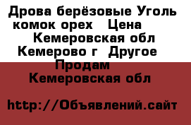 Дрова берёзовые,Уголь: комок,орех › Цена ­ 2 000 - Кемеровская обл., Кемерово г. Другое » Продам   . Кемеровская обл.